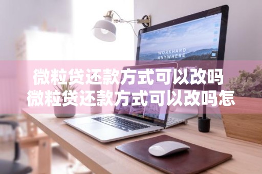 微粒贷还款方式可以改吗 微粒贷还款方式可以改吗怎么改