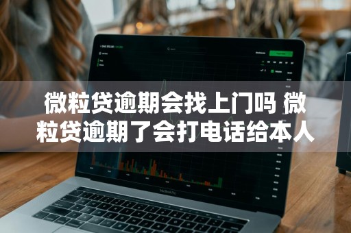 微粒贷逾期会找上门吗 微粒贷逾期了会打电话给本人和家人吗?