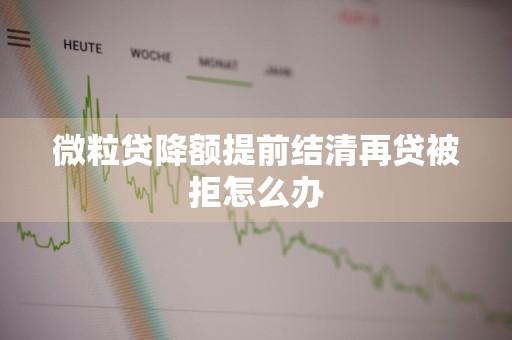微粒贷降额提前结清再贷被拒怎么办