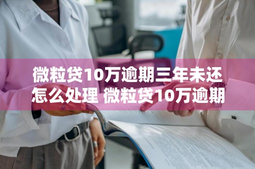微粒贷10万逾期三年未还怎么处理 微粒贷10万逾期三年未还怎么处理呢