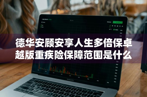 德华安顾安享人生多倍保卓越版重疾险保障范围是什么