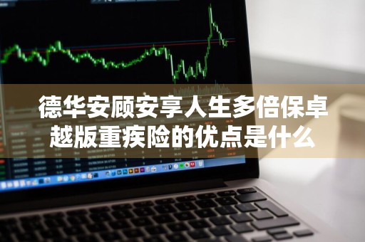 德华安顾安享人生多倍保卓越版重疾险的优点是什么