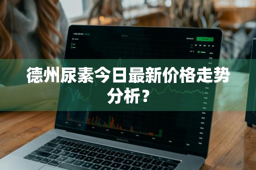 德州尿素今日最新价格走势分析？