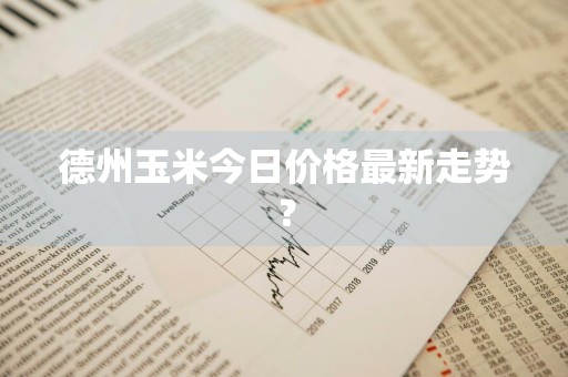 德州玉米今日价格最新走势？