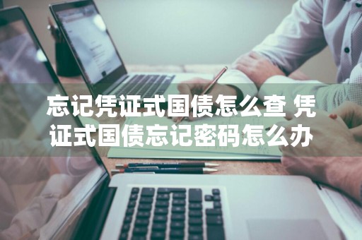 忘记凭证式国债怎么查 凭证式国债忘记密码怎么办