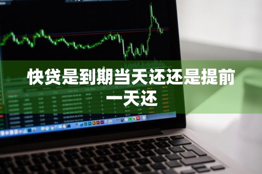 快贷是到期当天还还是提前一天还