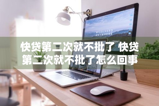 快贷第二次就不批了 快贷第二次就不批了怎么回事