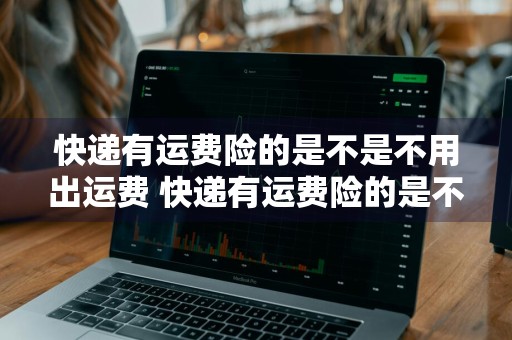 快递有运费险的是不是不用出运费 快递有运费险的是不是不用出运费的
