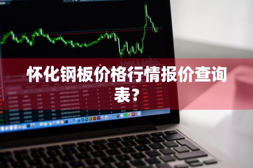 怀化钢板价格行情报价查询表？