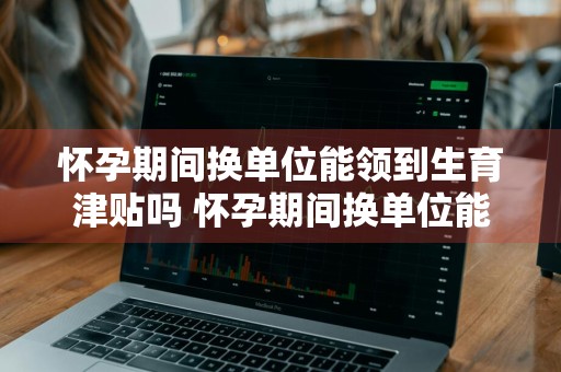 怀孕期间换单位能领到生育津贴吗 怀孕期间换单位能领到生育津贴吗怎么办