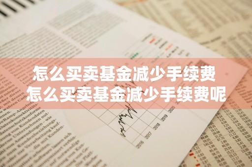 怎么买卖基金减少手续费 怎么买卖基金减少手续费呢