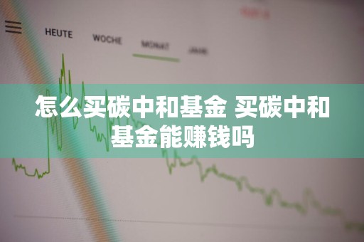 怎么买碳中和基金 买碳中和基金能赚钱吗