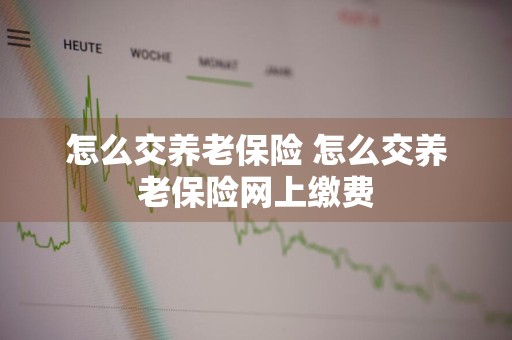 怎么交养老保险 怎么交养老保险网上缴费