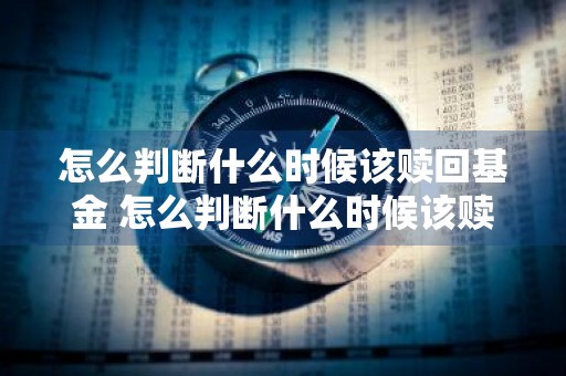 怎么判断什么时候该赎回基金 怎么判断什么时候该赎回基金呢