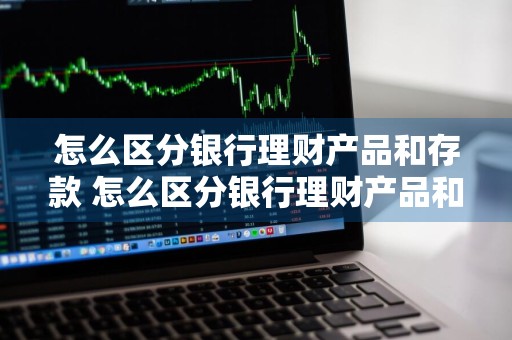 怎么区分银行理财产品和存款 怎么区分银行理财产品和存款产品