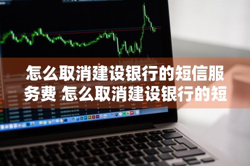 怎么取消建设银行的短信服务费 怎么取消建设银行的短信服务费用