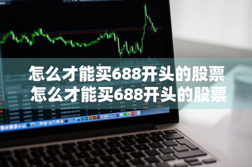怎么才能买688开头的股票 怎么才能买688开头的股票呢