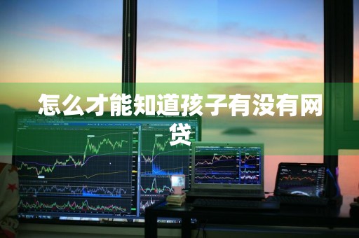 怎么才能知道孩子有没有网贷
