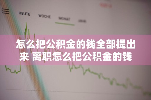 怎么把公积金的钱全部提出来 离职怎么把公积金的钱全部提出来