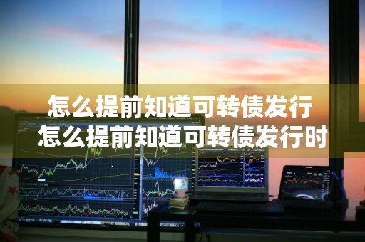 怎么提前知道可转债发行 怎么提前知道可转债发行时间