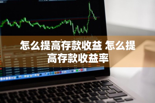 怎么提高存款收益 怎么提高存款收益率
