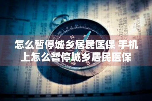 怎么暂停城乡居民医保 手机上怎么暂停城乡居民医保