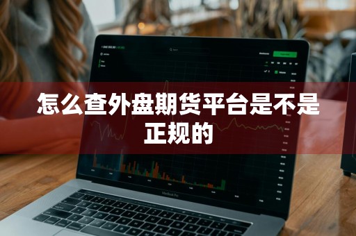 怎么查外盘期货平台是不是正规的