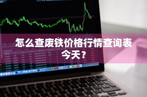 怎么查废铁价格行情查询表今天？