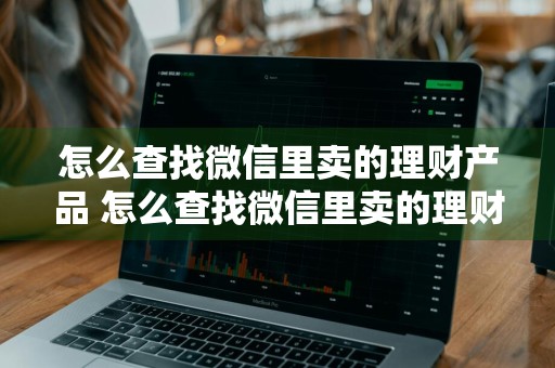怎么查找微信里卖的理财产品 怎么查找微信里卖的理财产品呢