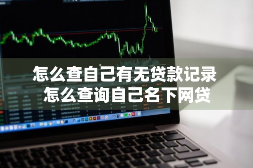 怎么查自己有无贷款记录 怎么查询自己名下网贷