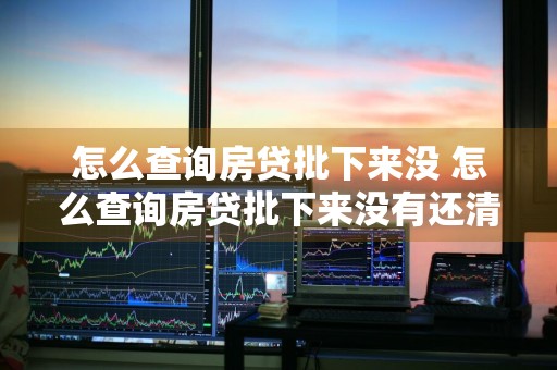 怎么查询房贷批下来没 怎么查询房贷批下来没有还清