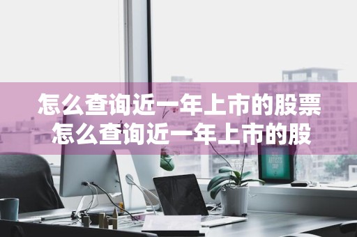怎么查询近一年上市的股票 怎么查询近一年上市的股票价格