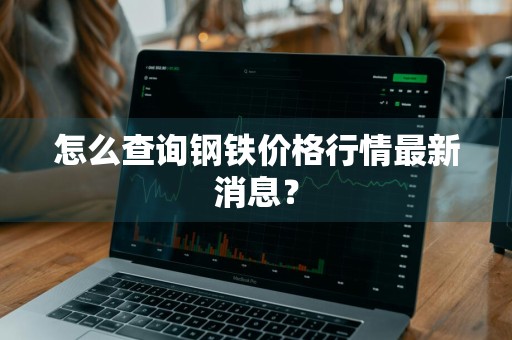 怎么查询钢铁价格行情最新消息？