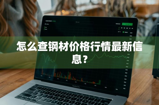 怎么查钢材价格行情最新信息？