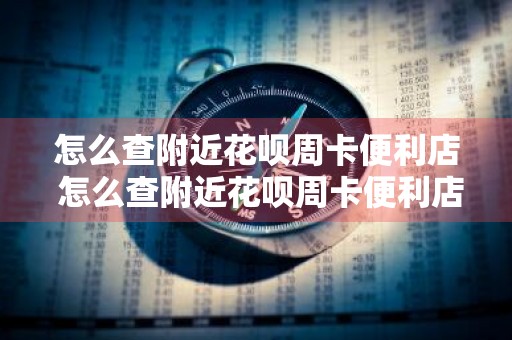怎么查附近花呗周卡便利店 怎么查附近花呗周卡便利店信息
