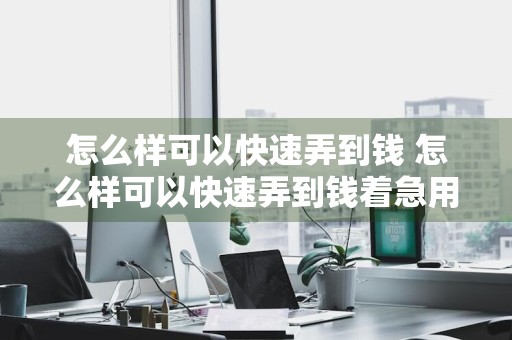 怎么样可以快速弄到钱 怎么样可以快速弄到钱着急用