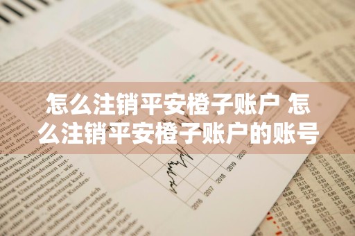 怎么注销平安橙子账户 怎么注销平安橙子账户的账号