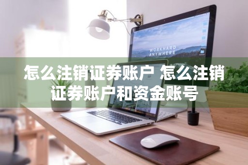 怎么注销证券账户 怎么注销证券账户和资金账号