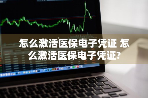 怎么激活医保电子凭证 怎么激活医保电子凭证?