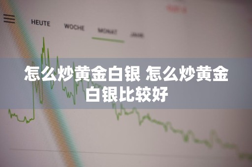 怎么炒黄金白银 怎么炒黄金白银比较好
