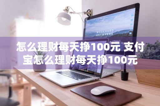 怎么理财每天挣100元 支付宝怎么理财每天挣100元
