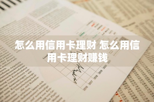 怎么用信用卡理财 怎么用信用卡理财赚钱