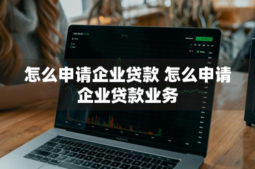 怎么申请企业贷款 怎么申请企业贷款业务