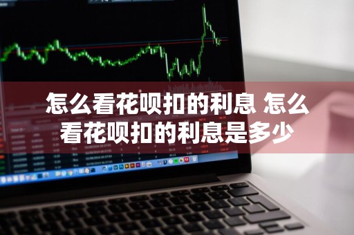 怎么看花呗扣的利息 怎么看花呗扣的利息是多少