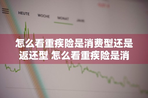 怎么看重疾险是消费型还是返还型 怎么看重疾险是消费型还是返还型的