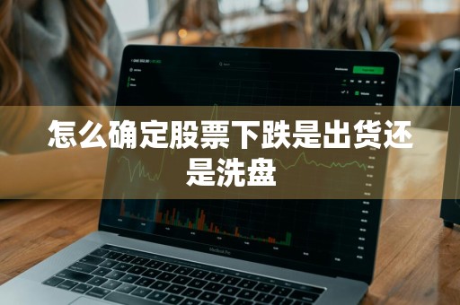怎么确定股票下跌是出货还是洗盘