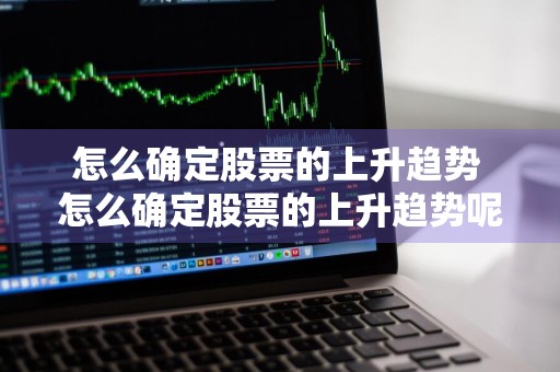 怎么确定股票的上升趋势 怎么确定股票的上升趋势呢