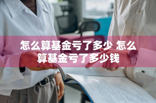 怎么算基金亏了多少 怎么算基金亏了多少钱