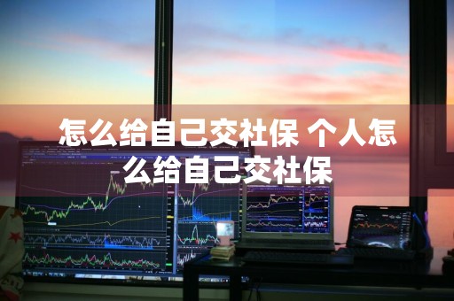 怎么给自己交社保 个人怎么给自己交社保