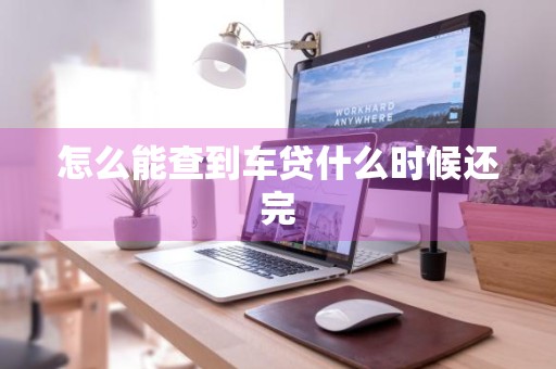 怎么能查到车贷什么时候还完